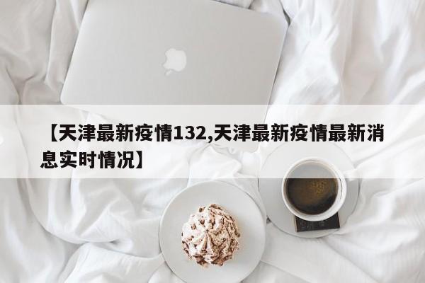 【天津最新疫情132,天津最新疫情最新消息实时情况】