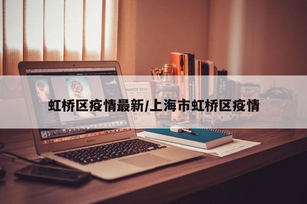虹桥区疫情最新/上海市虹桥区疫情