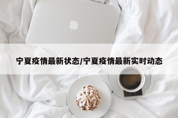 宁夏疫情最新状态/宁夏疫情最新实时动态