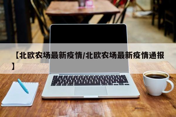 【北欧农场最新疫情/北欧农场最新疫情通报】