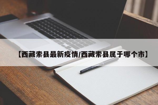 【西藏索县最新疫情/西藏索县属于哪个市】