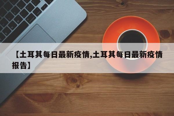 【土耳其每日最新疫情,土耳其每日最新疫情报告】