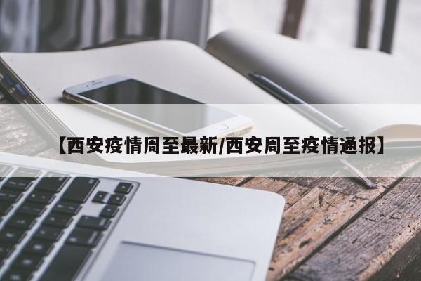 【西安疫情周至最新/西安周至疫情通报】