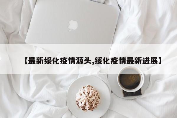 【最新绥化疫情源头,绥化疫情最新进展】