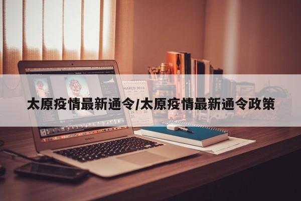 太原疫情最新通令/太原疫情最新通令政策