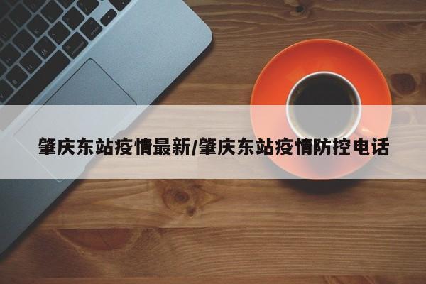 肇庆东站疫情最新/肇庆东站疫情防控电话
