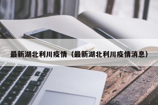 最新湖北利川疫情（最新湖北利川疫情消息）