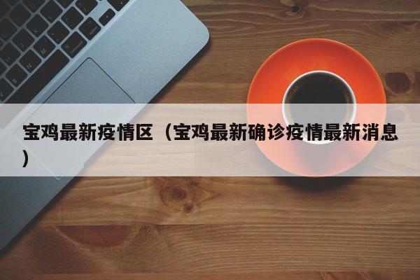 宝鸡最新疫情区（宝鸡最新确诊疫情最新消息）