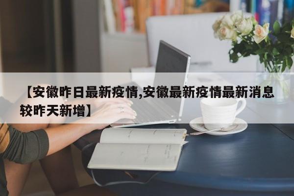 【安徽昨日最新疫情,安徽最新疫情最新消息较昨天新增】