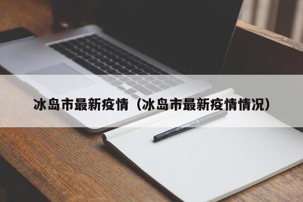 冰岛市最新疫情（冰岛市最新疫情情况）