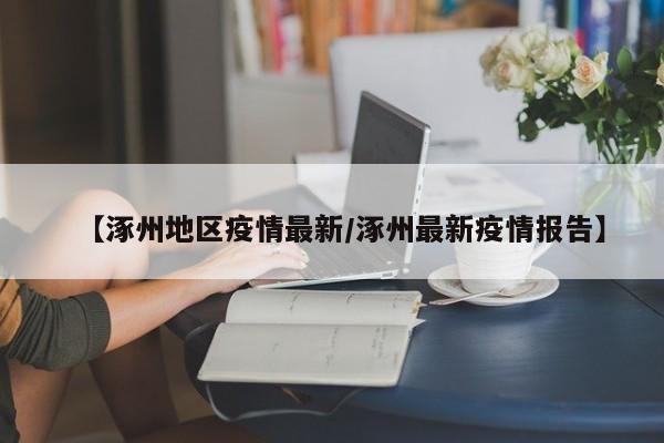 【涿州地区疫情最新/涿州最新疫情报告】