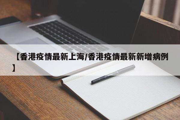 【香港疫情最新上海/香港疫情最新新增病例】