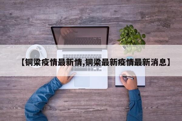 【铜梁疫情最新情,铜梁最新疫情最新消息】