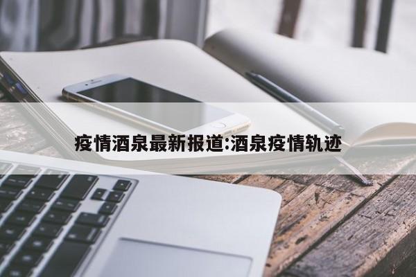 疫情酒泉最新报道:酒泉疫情轨迹