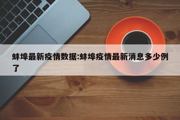 蚌埠最新疫情数据:蚌埠疫情最新消息多少例了