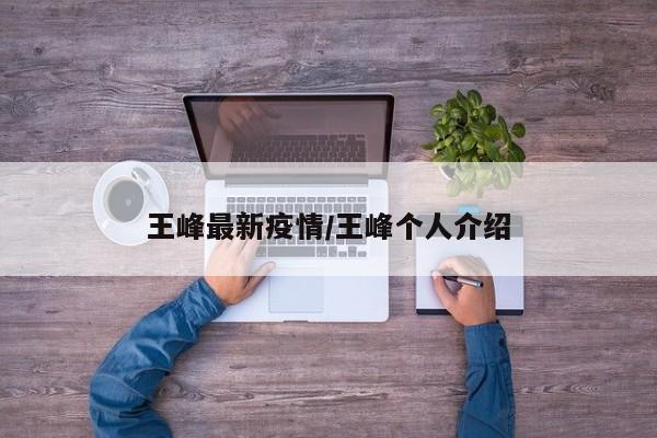 王峰最新疫情/王峰个人介绍