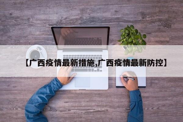 【广西疫情最新措施,广西疫情最新防控】