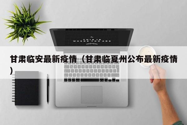 甘肃临安最新疫情（甘肃临夏州公布最新疫情）