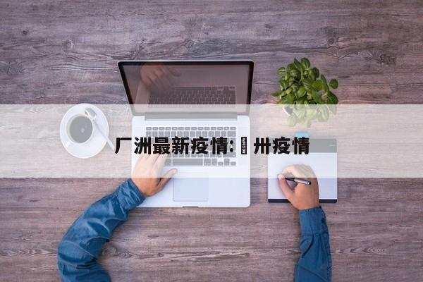 厂洲最新疫情:掦卅疫情