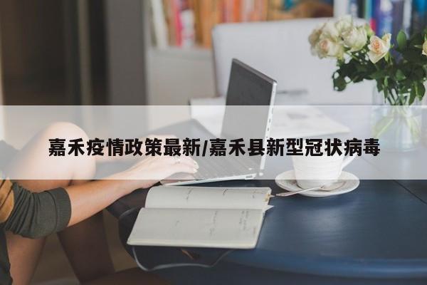 嘉禾疫情政策最新/嘉禾县新型冠状病毒