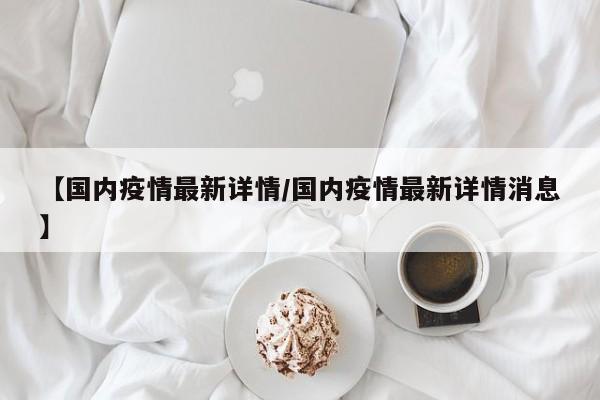 【国内疫情最新详情/国内疫情最新详情消息】