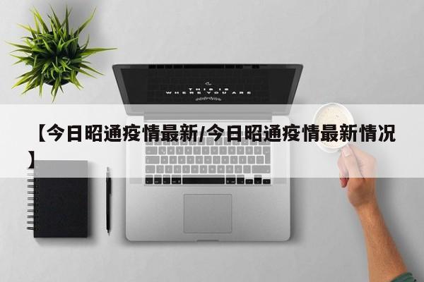 【今日昭通疫情最新/今日昭通疫情最新情况】