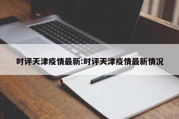时评天津疫情最新:时评天津疫情最新情况