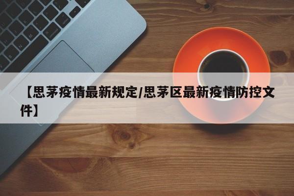 【思茅疫情最新规定/思茅区最新疫情防控文件】