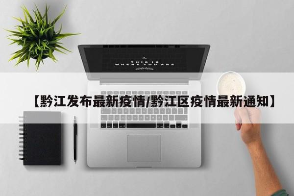 【黔江发布最新疫情/黔江区疫情最新通知】