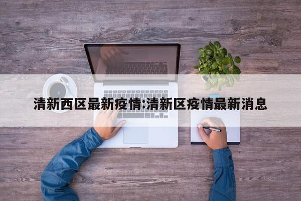 清新西区最新疫情:清新区疫情最新消息