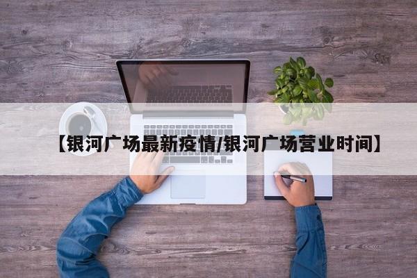 【银河广场最新疫情/银河广场营业时间】