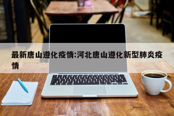 最新唐山遵化疫情:河北唐山遵化新型肺炎疫情