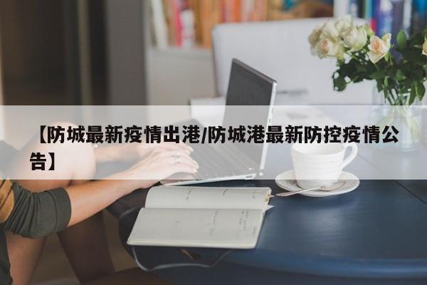 【防城最新疫情出港/防城港最新防控疫情公告】