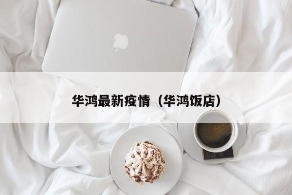 华鸿最新疫情（华鸿饭店）