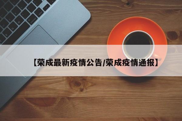 【荣成最新疫情公告/荣成疫情通报】