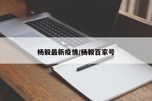 杨毅最新疫情/杨毅百家号