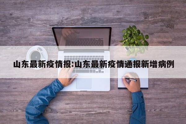 山东最新疫情报:山东最新疫情通报新增病例