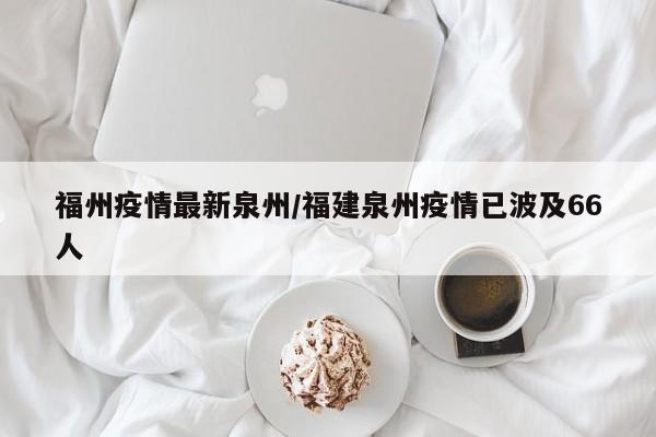 福州疫情最新泉州/福建泉州疫情已波及66人