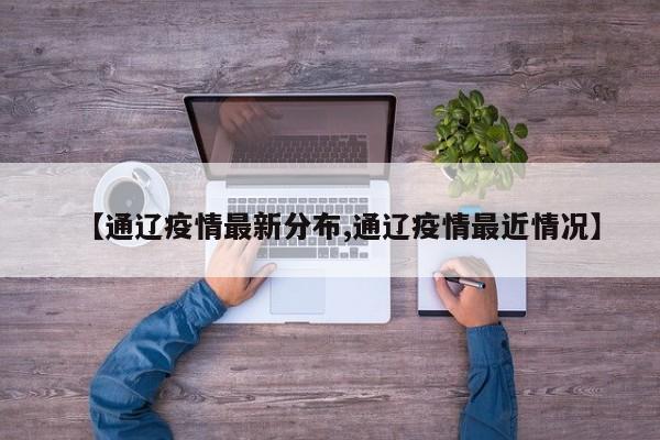 【通辽疫情最新分布,通辽疫情最近情况】