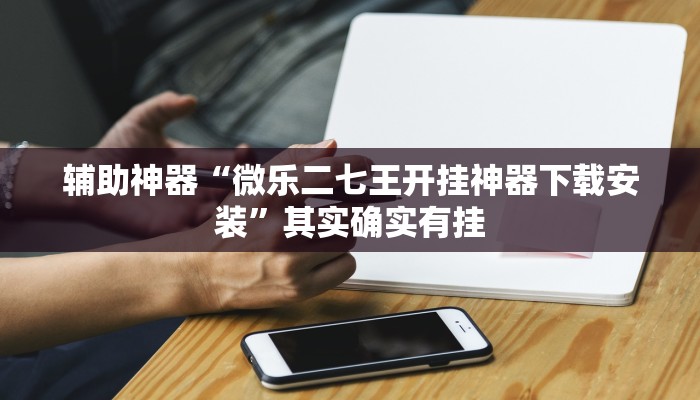 辅助神器“微乐二七王开挂神器下载安装”其实确实有挂