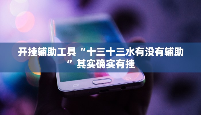 开挂辅助工具“十三十三水有没有辅助”其实确实有挂
