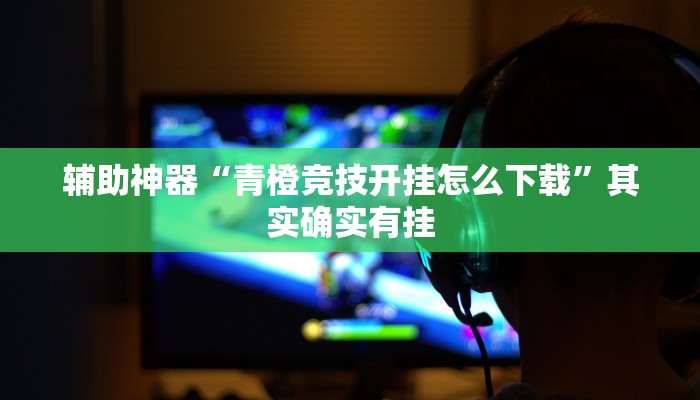 辅助神器“青橙竞技开挂怎么下载”其实确实有挂