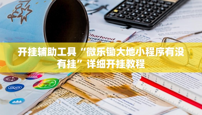 开挂辅助工具“微乐锄大地小程序有没有挂”详细开挂教程