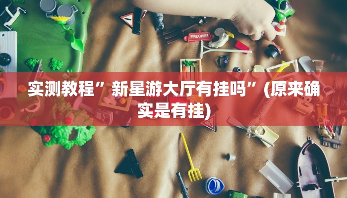 实测教程”新星游大厅有挂吗”(原来确实是有挂)