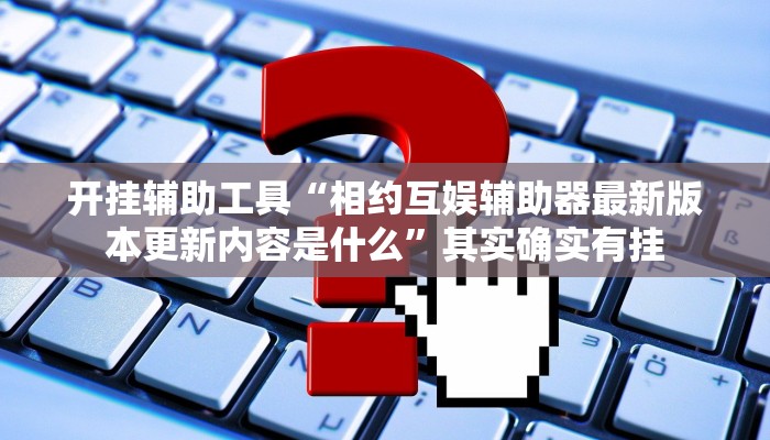 开挂辅助工具“相约互娱辅助器最新版本更新内容是什么”其实确实有挂