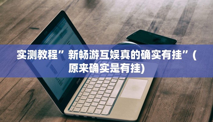 实测教程”新畅游互娱真的确实有挂”(原来确实是有挂)