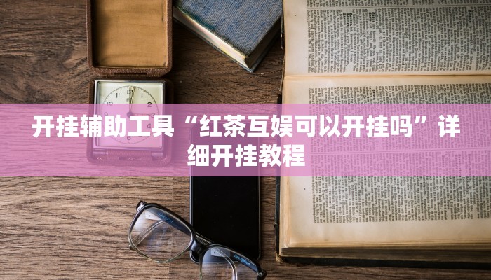 开挂辅助工具“红茶互娱可以开挂吗”详细开挂教程