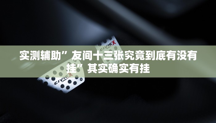 实测辅助”友间十三张究竟到底有没有挂”其实确实有挂