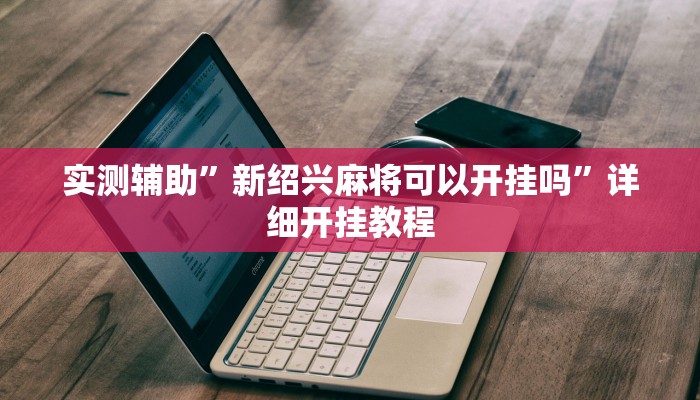 实测辅助”新绍兴麻将可以开挂吗”详细开挂教程