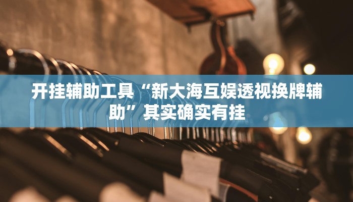 开挂辅助工具“新大海互娱透视换牌辅助”其实确实有挂